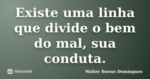 Existe uma linha que divide o bem do mal, sua conduta.... Frase de Walter Bueno Domingues.