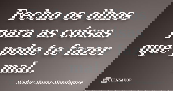 Fecho os olhos para as coisas que pode te fazer mal.... Frase de Walter Bueno Domingues.