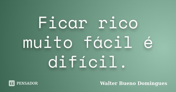 Ficar rico muito fácil é difícil.... Frase de Walter Bueno Domingues.