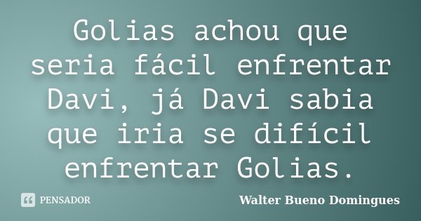 Golias achou que seria fácil enfrentar Davi, já Davi sabia que iria se difícil enfrentar Golias.... Frase de Walter Bueno Domingues.