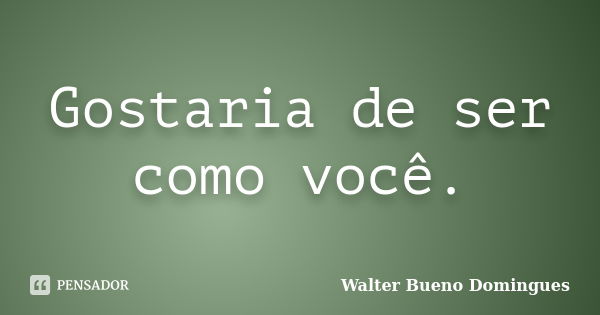 Gostaria de ser como você.... Frase de Walter Bueno Domingues.