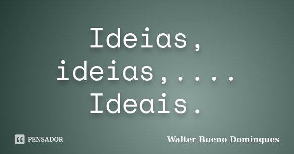 Ideias, ideias,.... Ideais.... Frase de Walter Bueno Domingues.