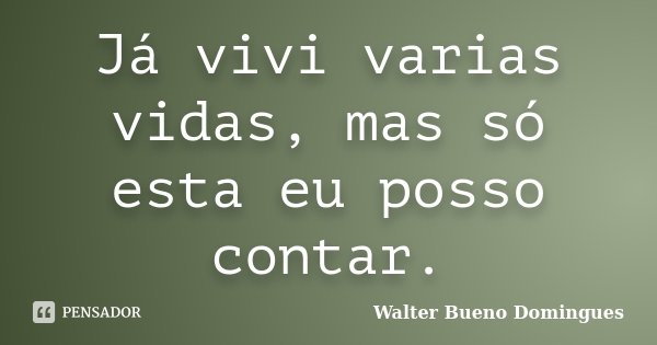 Já vivi varias vidas, mas só esta eu posso contar.... Frase de Walter Bueno Domingues.