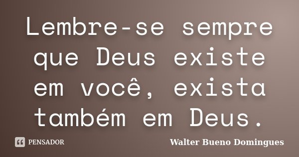 Lembre-se sempre que Deus existe em você, exista também em Deus.... Frase de Walter Bueno Domingues.