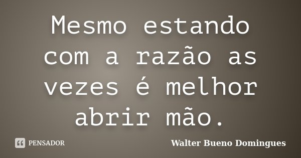 Mesmo estando com a razão as vezes é melhor abrir mão.... Frase de Walter Bueno Domingues.