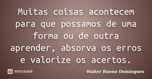 Muitas coisas acontecem para que possamos de uma forma ou de outra aprender, absorva os erros e valorize os acertos.... Frase de Walter Bueno Domingues.