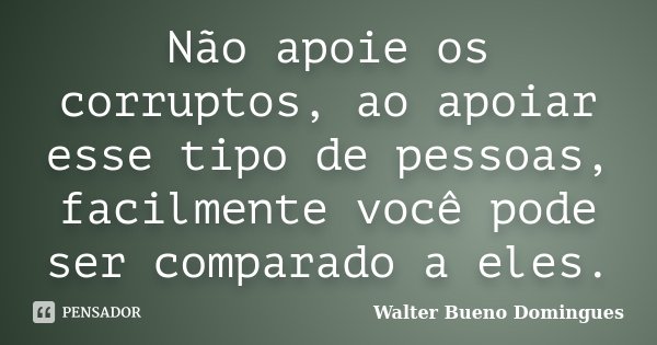 Não apoie os corruptos, ao apoiar esse tipo de pessoas, facilmente você pode ser comparado a eles.... Frase de Walter Bueno Domingues.
