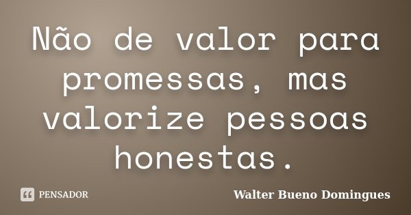 Não de valor para promessas, mas valorize pessoas honestas.... Frase de Walter Bueno Domingues.
