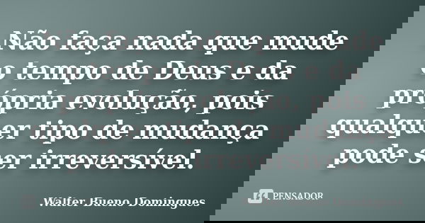 Não faça nada que mude o tempo de Deus e da própria evolução, pois qualquer tipo de mudança pode ser irreversível.... Frase de Walter Bueno Domingues.