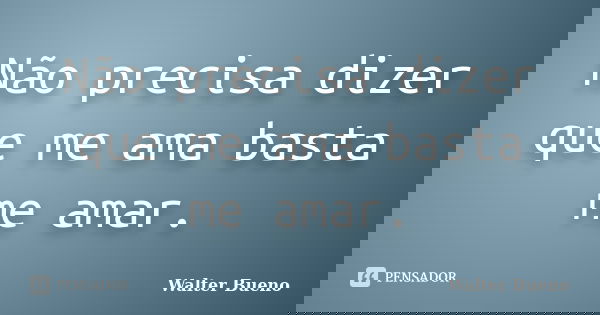 Não precisa dizer que me ama basta me amar.... Frase de Walter Bueno.