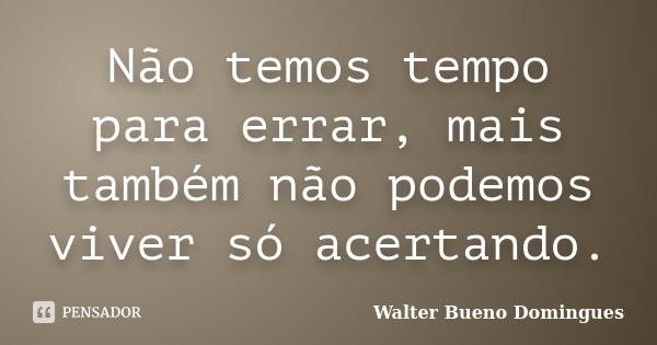 Não temos tempo para errar, mais também não podemos viver só acertando.... Frase de Walter Bueno Domingues.