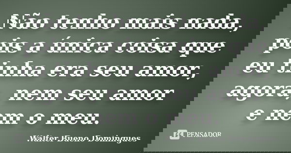 Não tenho mais nada, pois a única coisa que eu tinha era seu amor, agora, nem seu amor e nem o meu.... Frase de Walter Bueno Domingues.