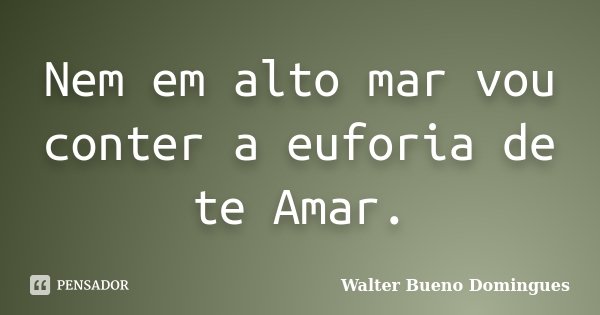 Nem em alto mar vou conter a euforia de te Amar.... Frase de Walter Bueno Domingues.