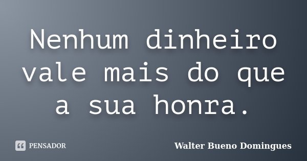 Nenhum dinheiro vale mais do que a sua honra.... Frase de Walter Bueno Domingues.