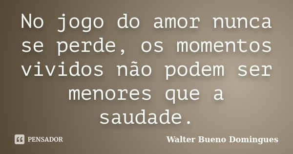 No jogo do amor nunca se perde, os momentos vividos não podem ser menores que a saudade.... Frase de Walter Bueno Domingues.