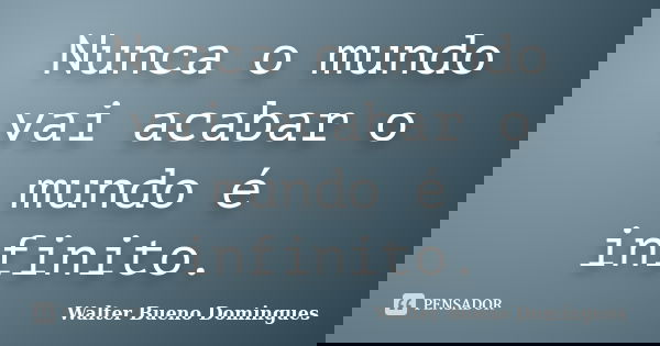 Nunca o mundo vai acabar o mundo é infinito.... Frase de Walter Bueno Domingues.
