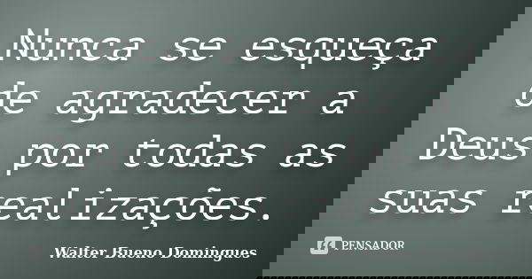 Nunca se esqueça de agradecer a Deus por todas as suas realizações.... Frase de Walter Bueno Domingues.
