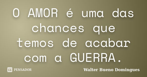 O AMOR é uma das chances que temos de acabar com a GUERRA.... Frase de Walter Bueno Domingues.