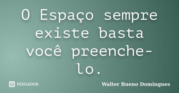 O Espaço sempre existe basta você preenche-lo.... Frase de Walter Bueno Domingues.