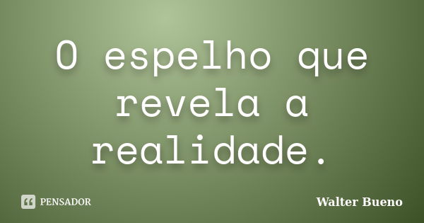 O espelho que revela a realidade.... Frase de Walter Bueno.