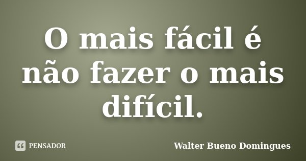 O mais fácil é não fazer o mais difícil.... Frase de Walter Bueno Domingues.