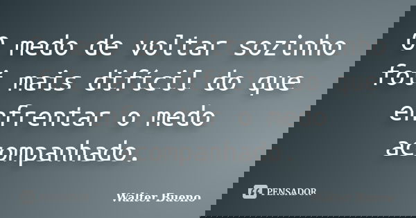 O medo de voltar sozinho foi mais difícil do que enfrentar o medo acompanhado.... Frase de Walter Bueno.