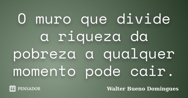O muro que divide a riqueza da pobreza a qualquer momento pode cair.... Frase de Walter Bueno Domingues.