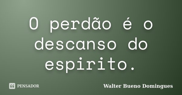 O perdão é o descanso do espirito.... Frase de Walter Bueno Domingues.