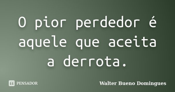 O pior perdedor é aquele que aceita a derrota.... Frase de Walter Bueno Domingues.
