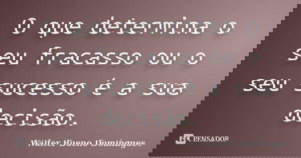 O que determina o seu fracasso ou o seu sucesso é a sua decisão.... Frase de Walter Bueno Domingues.