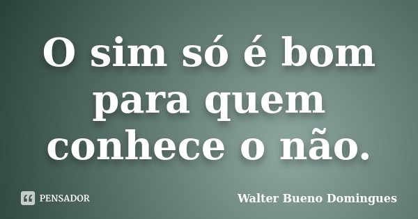 O sim só é bom para quem conhece o não.... Frase de Walter Bueno Domingues.