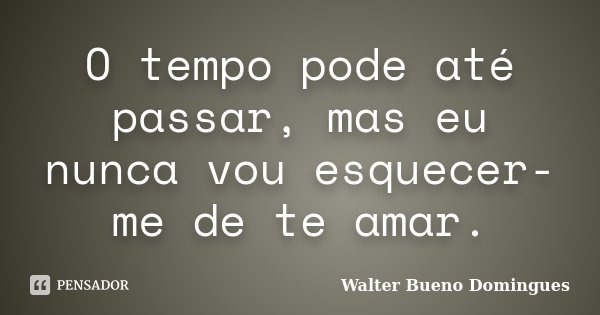 O tempo pode até passar, mas eu nunca vou esquecer-me de te amar.... Frase de Walter Bueno Domingues.