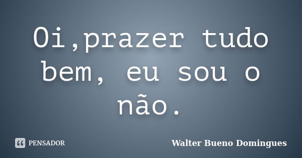 Oi,prazer tudo bem, eu sou o não.... Frase de Walter Bueno Domingues.