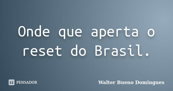 Onde que aperta o reset do Brasil.... Frase de Walter Bueno Domingues.