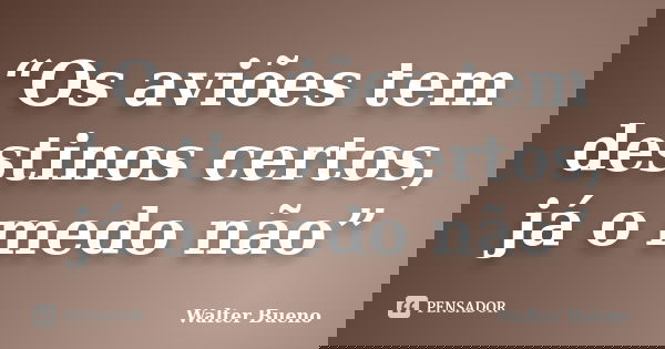 “Os aviões tem destinos certos, já o medo não”... Frase de Walter Bueno.