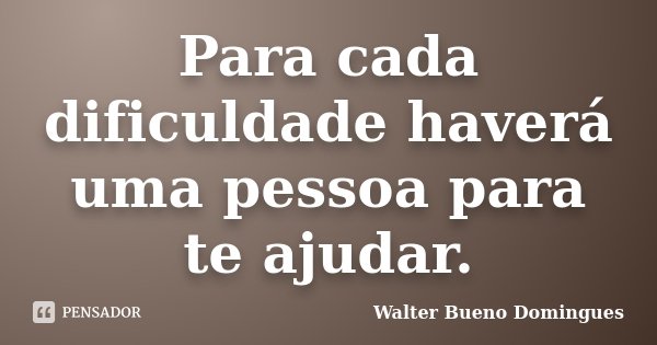 Para cada dificuldade haverá uma pessoa para te ajudar.... Frase de Walter Bueno Domingues.
