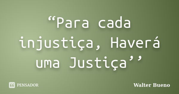 “Para cada injustiça, Haverá uma Justiça’’... Frase de Walter Bueno.