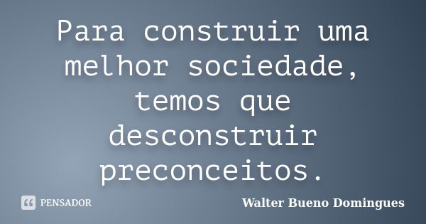 Para construir uma melhor sociedade, temos que desconstruir preconceitos.... Frase de Walter Bueno Domingues.