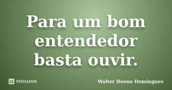 Para um bom entendedor basta ouvir.... Frase de Walter Bueno Domingues.