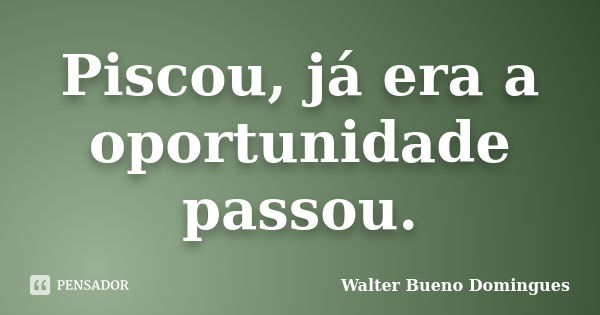 Piscou, já era a oportunidade passou.... Frase de Walter Bueno Domingues.