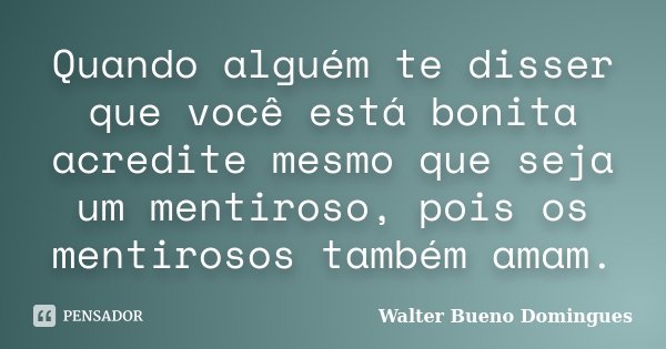 Quando alguém te disser que você está bonita acredite mesmo que seja um mentiroso, pois os mentirosos também amam.... Frase de Walter Bueno Domingues.
