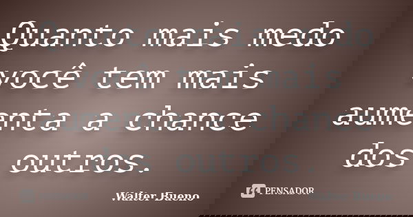 Quanto mais medo você tem mais aumenta a chance dos outros.... Frase de Walter Bueno.