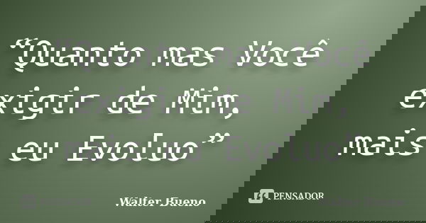“Quanto mas Você exigir de Mim, mais eu Evoluo”... Frase de Walter Bueno.
