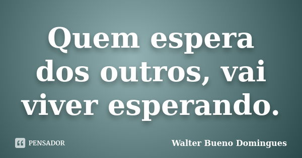 Quem espera dos outros, vai viver esperando.... Frase de Walter Bueno Domingues.