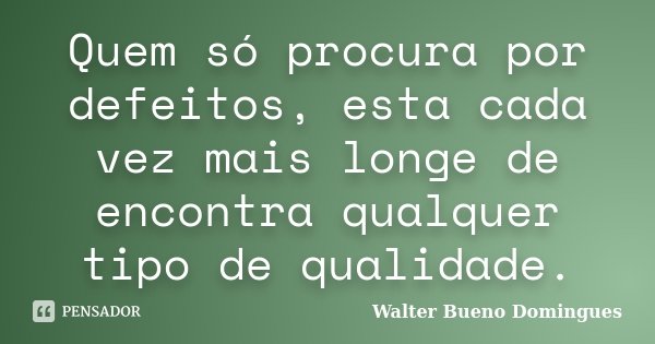 Quem só procura por defeitos, esta cada vez mais longe de encontra qualquer tipo de qualidade.... Frase de Walter Bueno Domingues.