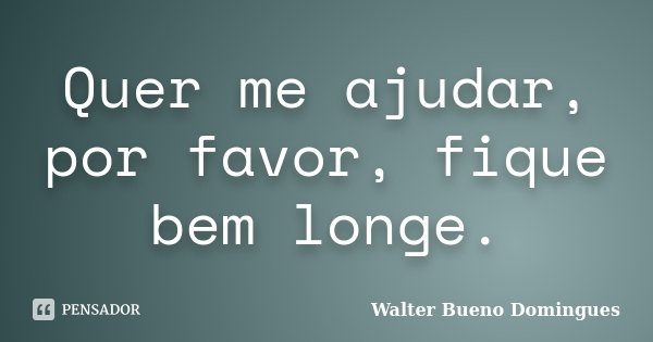 Quer me ajudar, por favor, fique bem longe.... Frase de Walter Bueno Domingues.