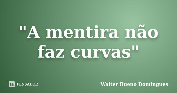 "A mentira não faz curvas"... Frase de Walter Bueno Domingues.