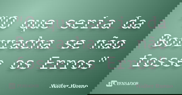 "O que seria da Borracha se não fosse os Erros"... Frase de Walter Bueno.