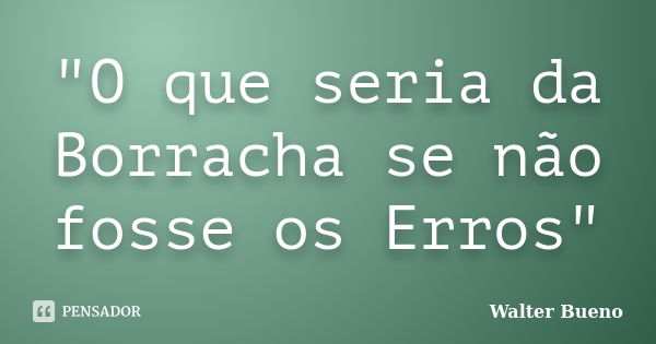 "O que seria da Borracha se não fosse os Erros"... Frase de Walter Bueno.