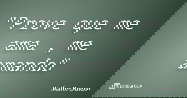"Prove que me ama , me amando"... Frase de Walter Bueno.